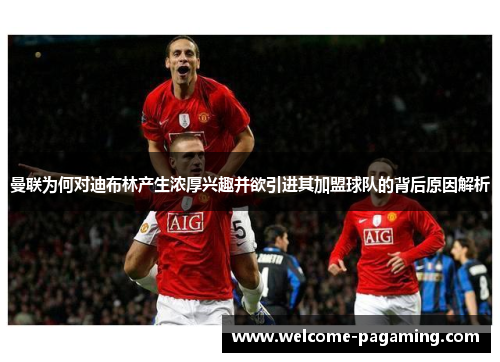 曼联为何对迪布林产生浓厚兴趣并欲引进其加盟球队的背后原因解析 曼联为何对迪布林产生浓厚兴趣并欲引进其加盟球队的背后原因解析