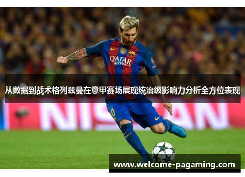 从数据到战术格列兹曼在意甲赛场展现统治级影响力分析全方位表现 从数据到战术格列兹曼在意甲赛场展现统治级影响力分析全方位表现