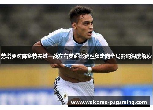劳塔罗对阵多特关键一战左右英超比赛胜负走向全局影响深度解读 劳塔罗对阵多特关键一战左右英超比赛胜负走向全局影响深度解读