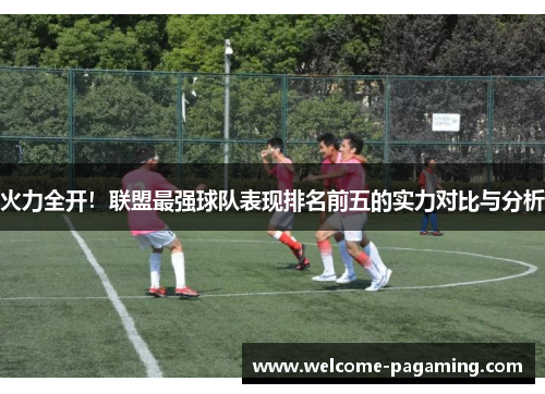 火力全开！联盟最强球队表现排名前五的实力对比与分析