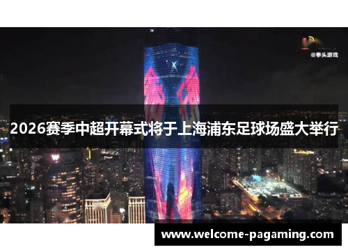 2026赛季中超开幕式将于上海浦东足球场盛大举行
