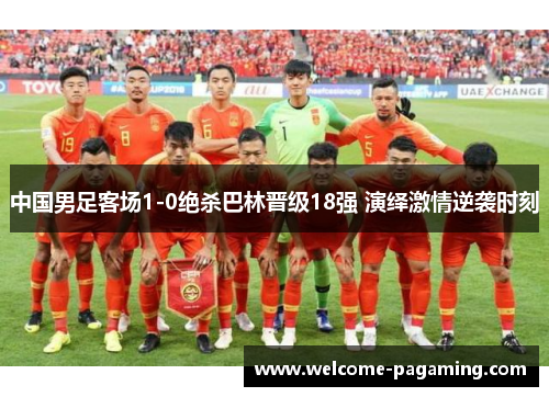 中国男足客场1-0绝杀巴林晋级18强 演绎激情逆袭时刻 中国男足客场1-0绝杀巴林晋级18强 演绎激情逆袭时刻