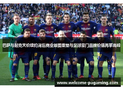 巴萨与耐克天价续约背后商业版图重塑与足球豪门品牌价值再攀高峰