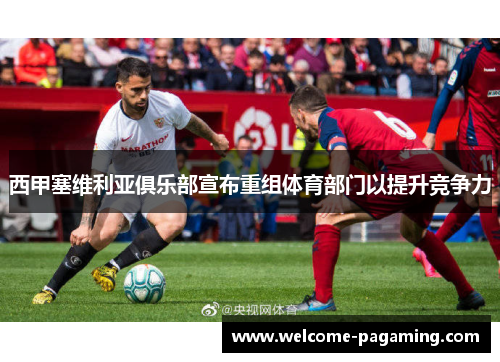 西甲塞维利亚俱乐部宣布重组体育部门以提升竞争力