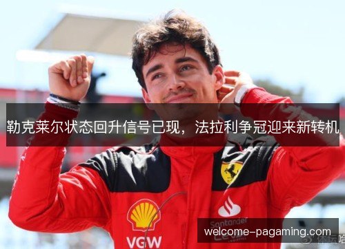 勒克莱尔状态回升信号已现，法拉利争冠迎来新转机