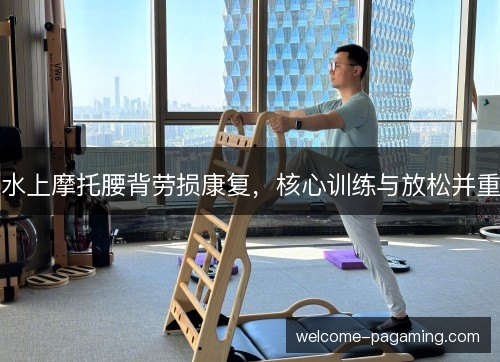 水上摩托腰背劳损康复，核心训练与放松并重