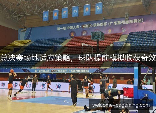 总决赛场地适应策略，球队提前模拟收获奇效